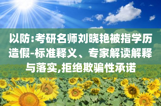以防:考研名師劉曉艷被指學(xué)歷造假-標(biāo)準(zhǔn)釋義、專家解讀解釋與落實,拒絕欺騙性承諾