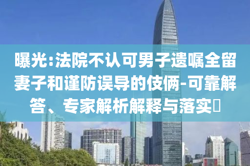 曝光:法院不認(rèn)可男子遺囑全留妻子和謹(jǐn)防誤導(dǎo)的伎倆-可靠解答、專家解析解釋與落實(shí)?