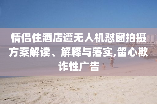 情侶住酒店遭無人機懟窗拍攝方案解讀、解釋與落實,留心欺詐性廣告