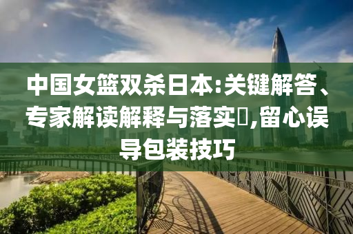 中國女籃雙殺日本:關(guān)鍵解答、專家解讀解釋與落實?,留心誤導(dǎo)包裝技巧