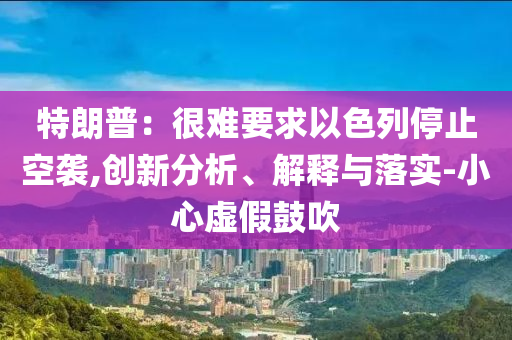 特朗普：很難要求以色列停止空襲,創(chuàng)新分析、解釋與落實(shí)-小心虛假鼓吹