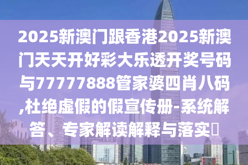 2025新澳門跟香港2025新澳門天天開好彩大樂透開獎號碼與77777888管家婆四肖八碼,杜絕虛假的假宣傳冊-系統解答、專家解讀解釋與落實?