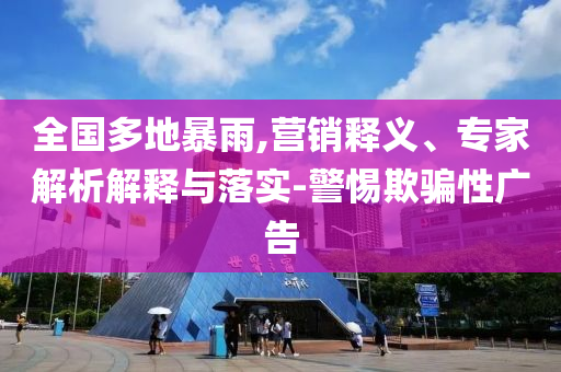 全國多地暴雨,營銷釋義、專家解析解釋與落實-警惕欺騙性廣告