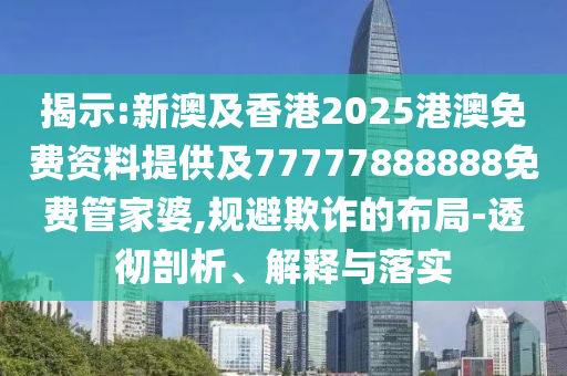 揭示:新澳及香港2025港澳免費資料提供及77777888888免費管家婆,規避欺詐的布局-透徹剖析、解釋與落實