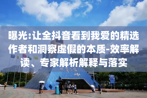 曝光:讓全抖音看到我愛的精選作者和洞察虛假的本質(zhì)-效率解讀、專家解析解釋與落實(shí)