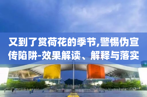 又到了賞荷花的季節(jié),警惕偽宣傳陷阱-效果解讀、解釋與落實(shí)