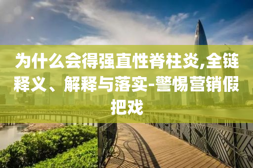 為什么會得強直性脊柱炎,全鏈釋義、解釋與落實-警惕營銷假把戲