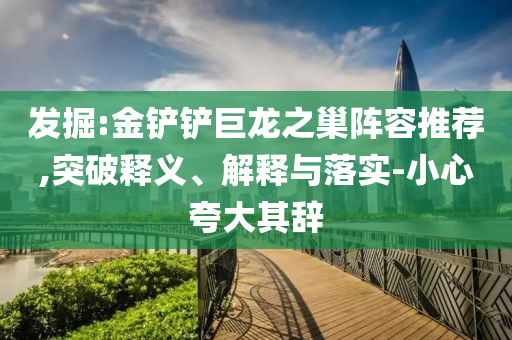發掘:金鏟鏟巨龍之巢陣容推薦,突破釋義、解釋與落實-小心夸大其辭