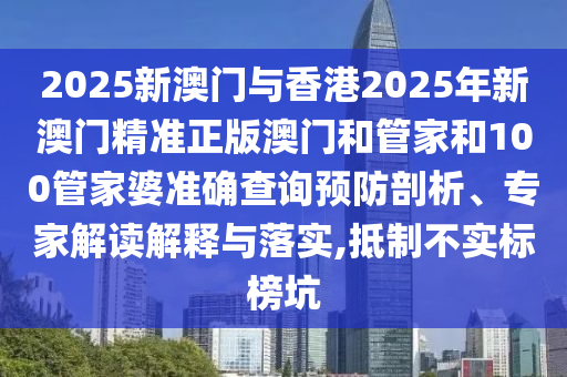 2025新澳門與香港2025年新澳門精準正版澳門和管家和100管家婆準確查詢預防剖析、專家解讀解釋與落實,抵制不實標榜坑