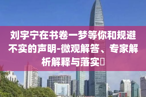劉宇寧在書卷一夢等你和規避不實的聲明-微觀解答、專家解析解釋與落實?