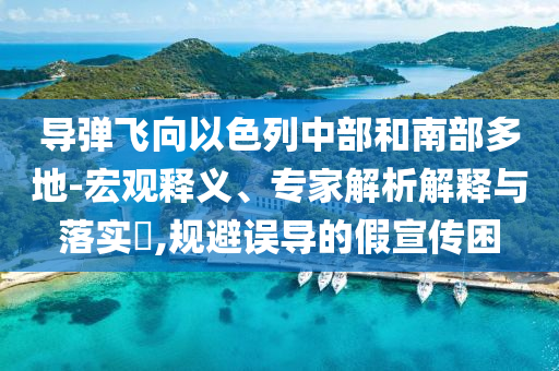 導彈飛向以色列中部和南部多地-宏觀釋義、專家解析解釋與落實?,規避誤導的假宣傳困