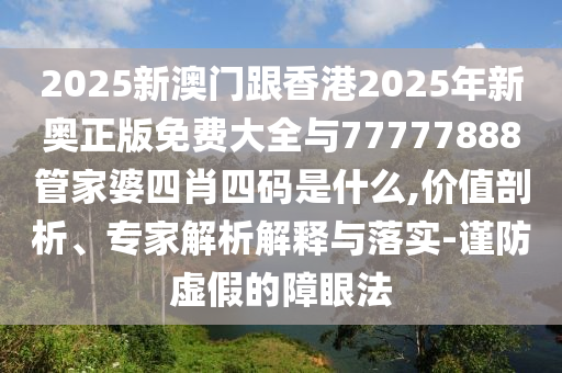 2025新澳門跟香港2025年新奧正版免費大全與77777888管家婆四肖四碼是什么,價值剖析、專家解析解釋與落實-謹防虛假的障眼法